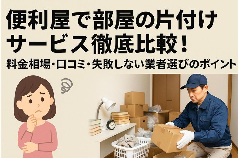 便利屋で部屋の片付けサービス徹底比較！料金相場・口コミ・失敗しない業者選びのポイント